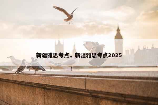 新疆雅思考点，新疆雅思考点2025