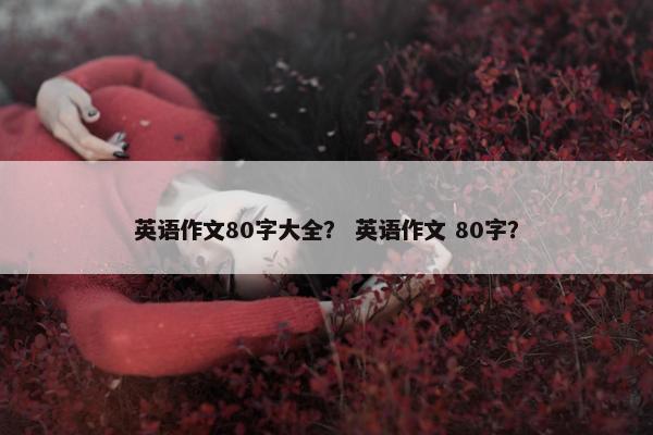 英语作文80字大全？ 英语作文 80字？