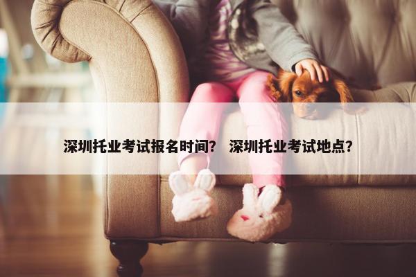 深圳托业考试报名时间？ 深圳托业考试地点？
