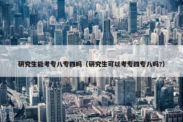 研究生能考专八专四吗（研究生可以考专四专八吗?）