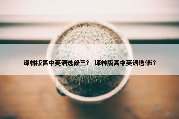 译林版高中英语选修三？ 译林版高中英语选修i？