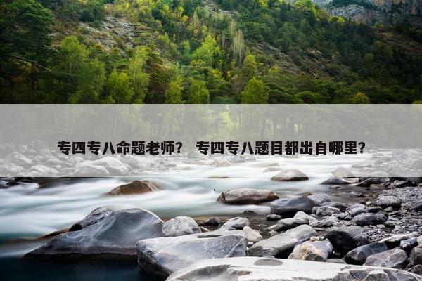 专四专八命题老师？ 专四专八题目都出自哪里？