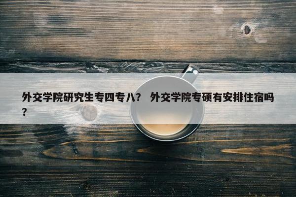 外交学院研究生专四专八？ 外交学院专硕有安排住宿吗？