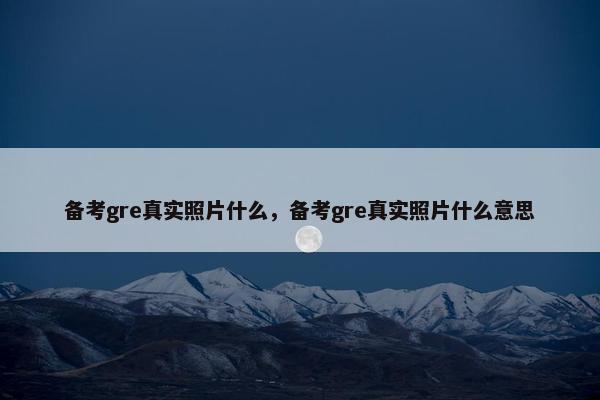 备考gre真实照片什么，备考gre真实照片什么意思