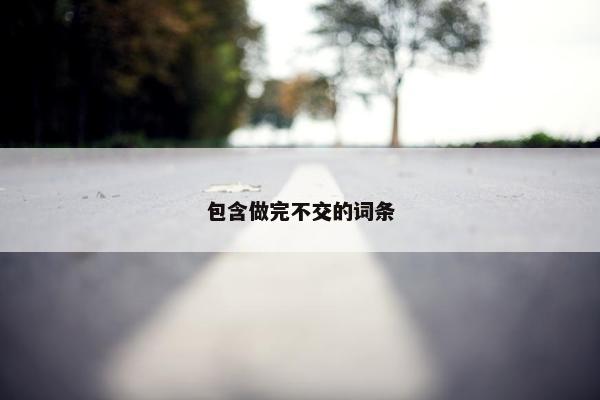 包含做完不交的词条
