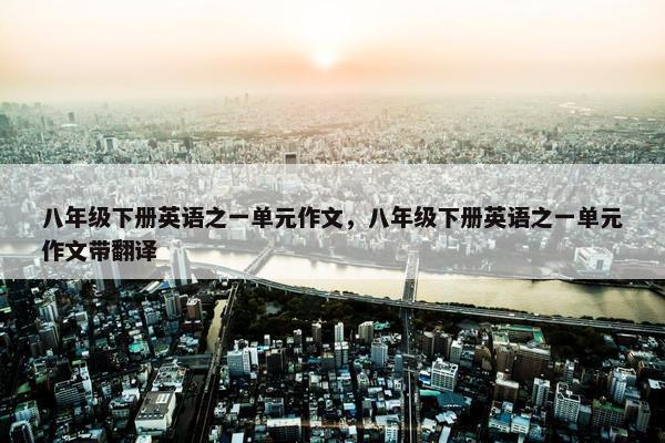 八年级下册英语之一单元作文，八年级下册英语之一单元作文带翻译