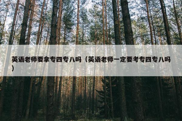 英语老师要拿专四专八吗（英语老师一定要考专四专八吗）