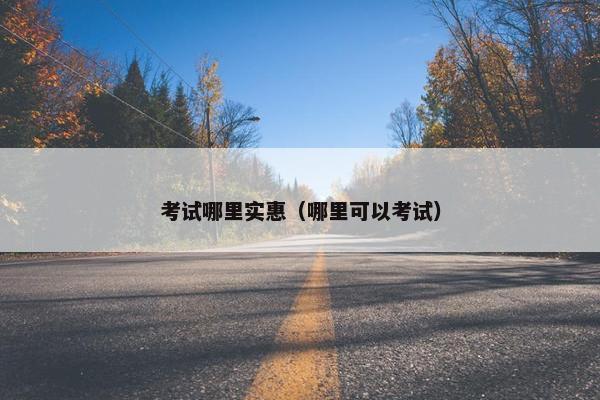 考试哪里实惠（哪里可以考试）