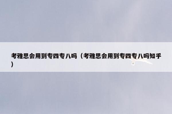 考雅思会用到专四专八吗（考雅思会用到专四专八吗知乎）