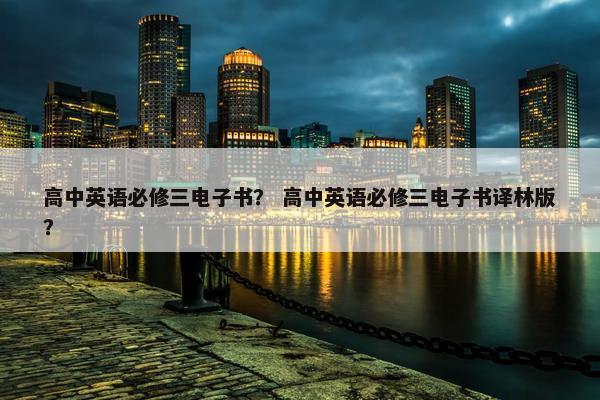 高中英语必修三电子书？ 高中英语必修三电子书译林版？