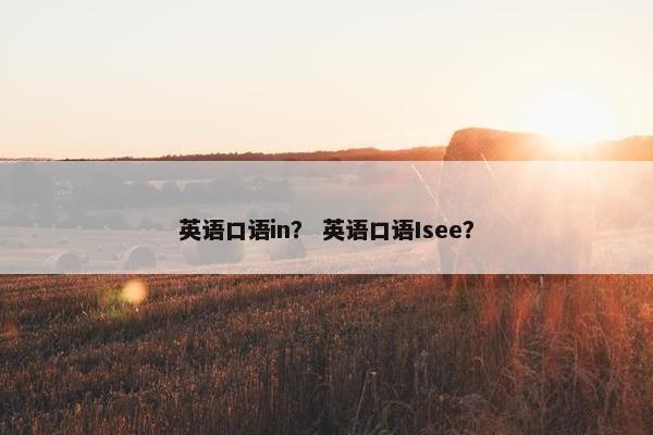 英语口语in？ 英语口语Isee？