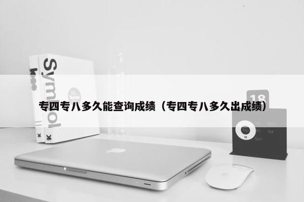 专四专八多久能查询成绩（专四专八多久出成绩）