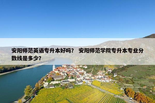 安阳师范英语专升本好吗？ 安阳师范学院专升本专业分数线是多少？