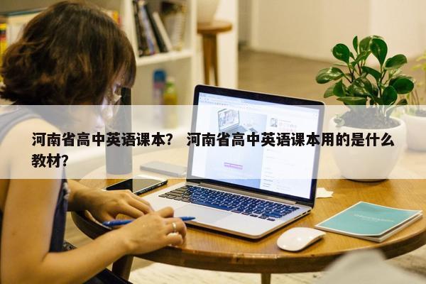 河南省高中英语课本？ 河南省高中英语课本用的是什么教材？
