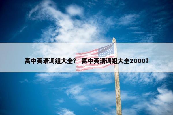 高中英语词组大全？ 高中英语词组大全2000？