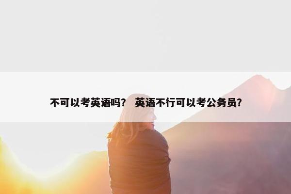 不可以考英语吗？ 英语不行可以考公务员？