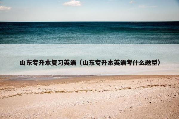 山东专升本复习英语（山东专升本英语考什么题型）