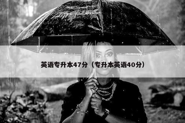 英语专升本47分（专升本英语40分）