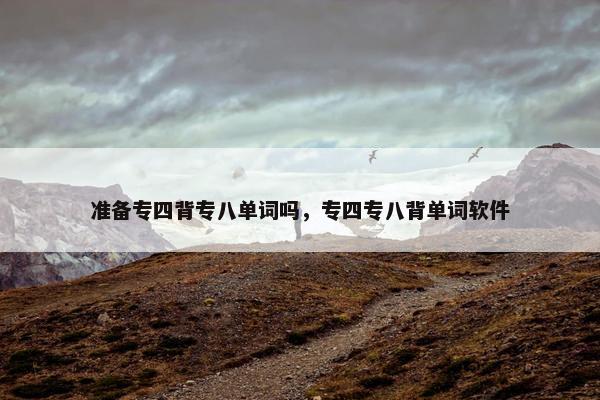准备专四背专八单词吗，专四专八背单词软件