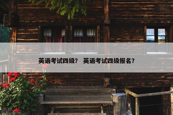 英语考试四级？ 英语考试四级报名？