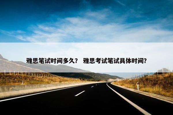 雅思笔试时间多久？ 雅思考试笔试具体时间？
