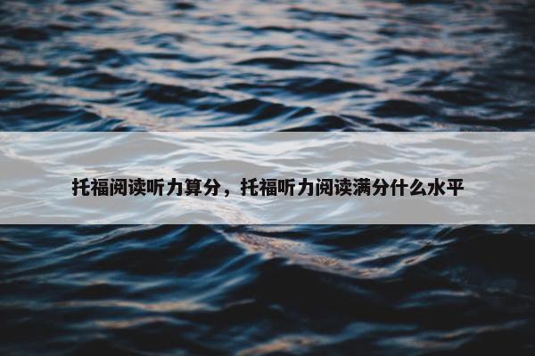 托福阅读听力算分，托福听力阅读满分什么水平