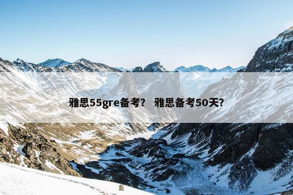 雅思55gre备考？ 雅思备考50天？