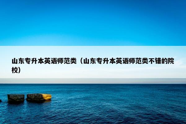 山东专升本英语师范类（山东专升本英语师范类不错的院校）