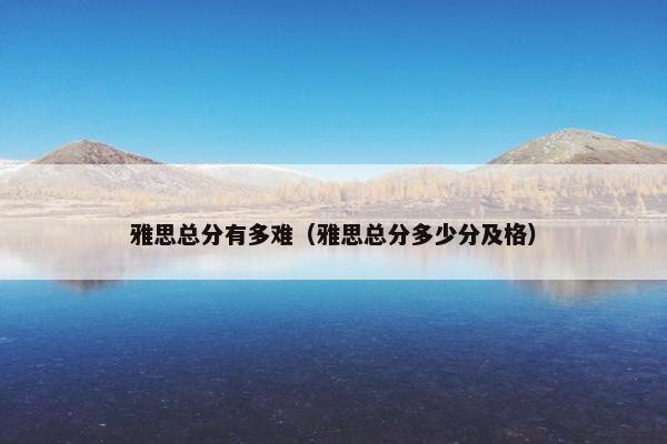 雅思总分有多难（雅思总分多少分及格）