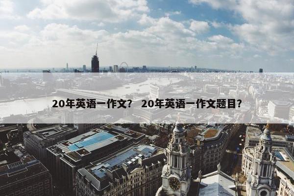 20年英语一作文？ 20年英语一作文题目？