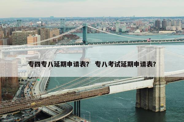 专四专八延期申请表？ 专八考试延期申请表？