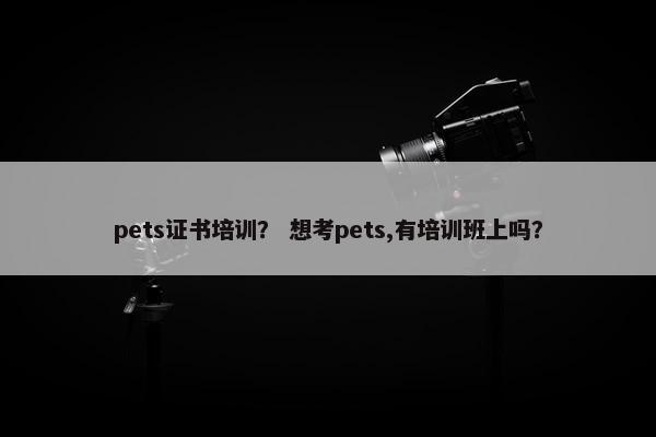 pets证书培训？ 想考pets,有培训班上吗？