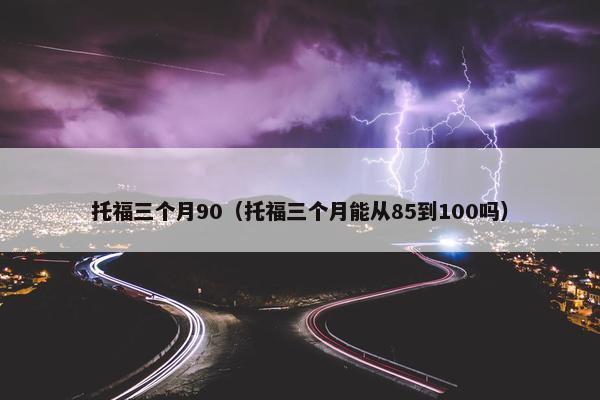 托福三个月90（托福三个月能从85到100吗）