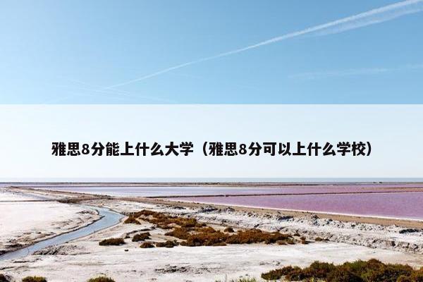 雅思8分能上什么大学（雅思8分可以上什么学校）