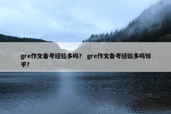 gre作文备考经验多吗？ gre作文备考经验多吗知乎？