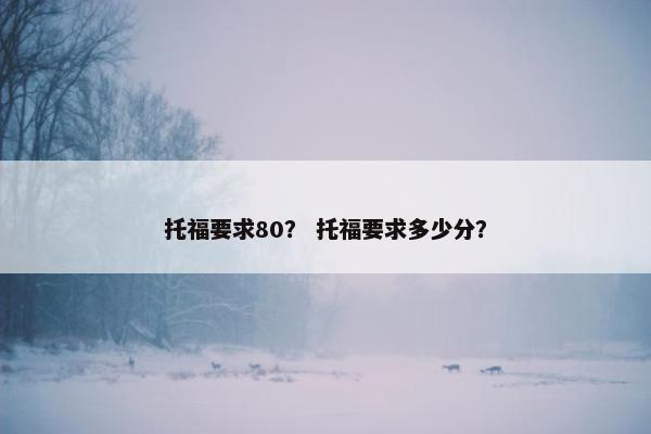 托福要求80？ 托福要求多少分？
