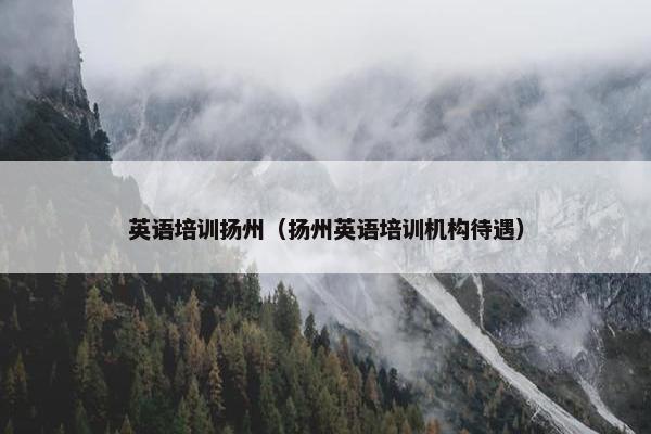 英语培训扬州（扬州英语培训机构待遇）