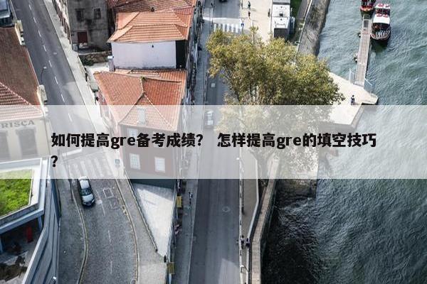 如何提高gre备考成绩？ 怎样提高gre的填空技巧？
