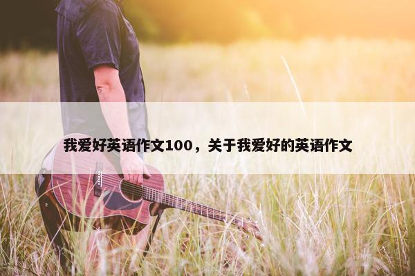 我爱好英语作文100，关于我爱好的英语作文