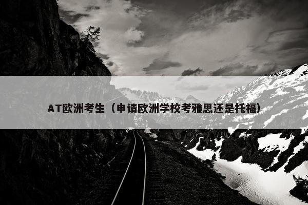 AT欧洲考生（申请欧洲学校考雅思还是托福）