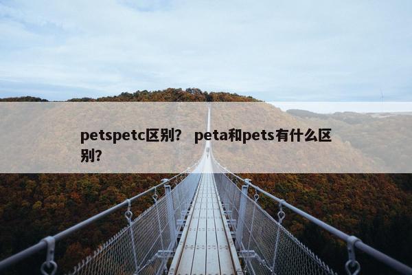 petspetc区别？ peta和pets有什么区别？