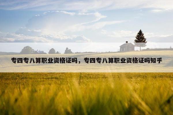 专四专八算职业资格证吗，专四专八算职业资格证吗知乎