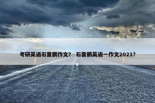 考研英语石雷鹏作文？ 石雷鹏英语一作文2021？