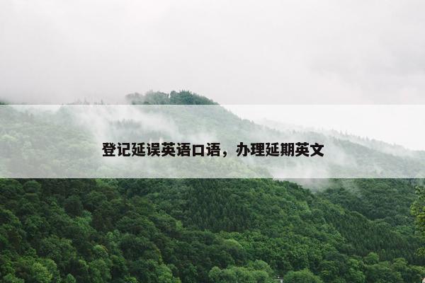 登记延误英语口语，办理延期英文