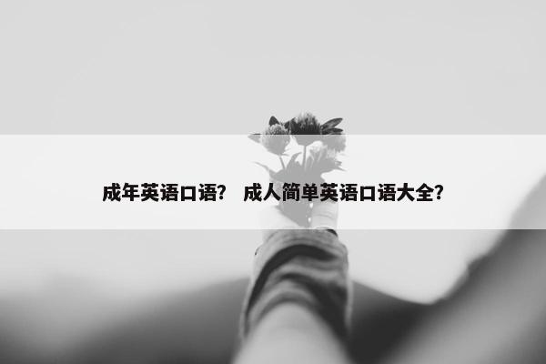 成年英语口语？ 成人简单英语口语大全？