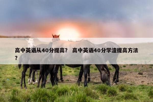 高中英语从40分提高？ 高中英语40分学渣提高方法？