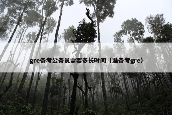gre备考公务员需要多长时间（准备考gre）