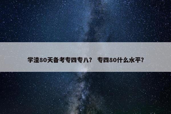 学渣80天备考专四专八？ 专四80什么水平？