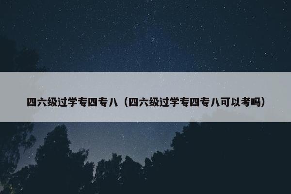 四六级过学专四专八（四六级过学专四专八可以考吗）