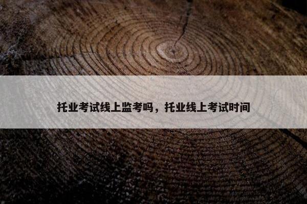 托业考试线上监考吗，托业线上考试时间